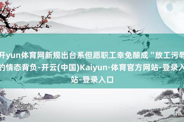 开yun体育网新规出台系但愿职工幸免酿成“放工污辱”的情态背负-开云(中国)Kaiyun·体育官方网站-登录入口