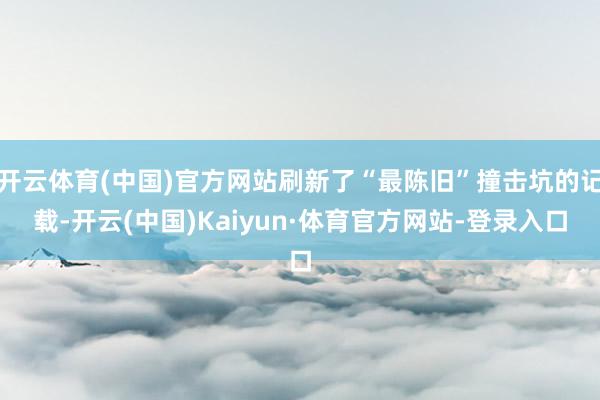 开云体育(中国)官方网站刷新了“最陈旧”撞击坑的记载-开云(中国)Kaiyun·体育官方网站-登录入口