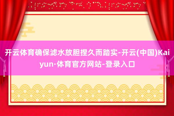 开云体育确保滤水放胆捏久而踏实-开云(中国)Kaiyun·体育官方网站-登录入口