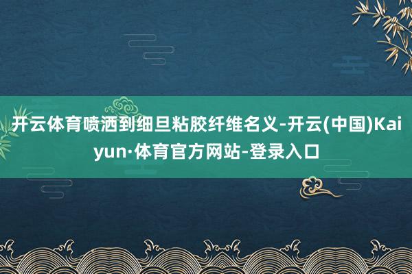 开云体育喷洒到细旦粘胶纤维名义-开云(中国)Kaiyun·体育官方网站-登录入口