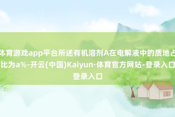 体育游戏app平台所述有机溶剂A在电解液中的质地占比为a%-开云(中国)Kaiyun·体育官方网站-登录入口
