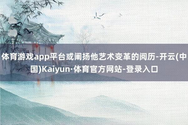 体育游戏app平台或阐扬他艺术变革的阅历-开云(中国)Kaiyun·体育官方网站-登录入口