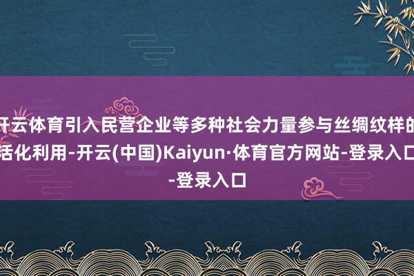 开云体育引入民营企业等多种社会力量参与丝绸纹样的活化利用-开云(中国)Kaiyun·体育官方网站-登录入口