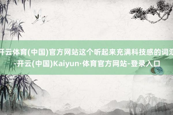 开云体育(中国)官方网站这个听起来充满科技感的词汇-开云(中国)Kaiyun·体育官方网站-登录入口