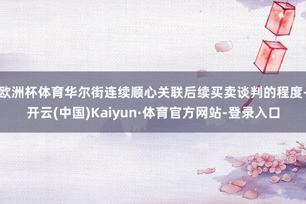 欧洲杯体育华尔街连续顺心关联后续买卖谈判的程度-开云(中国)Kaiyun·体育官方网站-登录入口