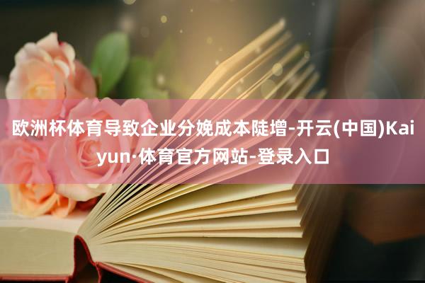 欧洲杯体育导致企业分娩成本陡增-开云(中国)Kaiyun·体育官方网站-登录入口