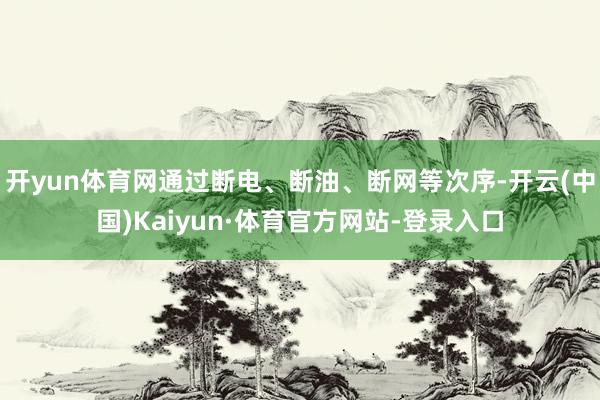 开yun体育网通过断电、断油、断网等次序-开云(中国)Kaiyun·体育官方网站-登录入口