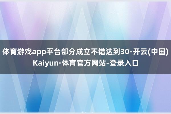体育游戏app平台部分成立不错达到30-开云(中国)Kaiyun·体育官方网站-登录入口
