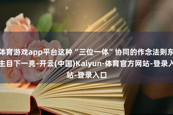 体育游戏app平台这种“三位一体”协同的作念法则东谈主目下一亮-开云(中国)Kaiyun·体育官方网站-登录入口