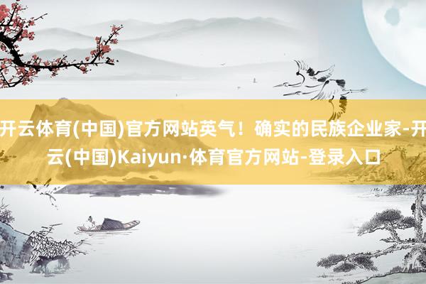 开云体育(中国)官方网站英气！确实的民族企业家-开云(中国)Kaiyun·体育官方网站-登录入口