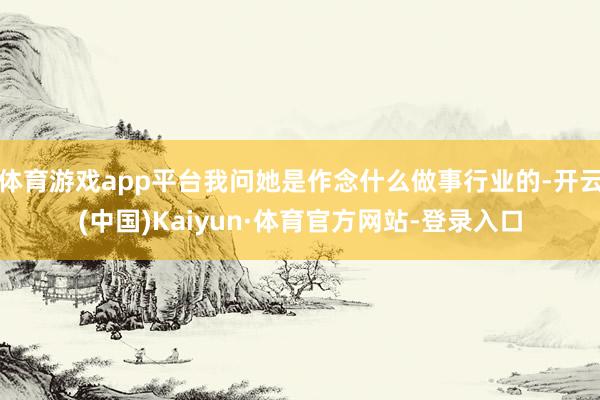 体育游戏app平台我问她是作念什么做事行业的-开云(中国)Kaiyun·体育官方网站-登录入口