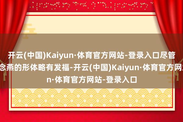 开云(中国)Kaiyun·体育官方网站-登录入口尽管连年来霍念念燕的形体略有发福-开云(中国)Kaiyun·体育官方网站-登录入口