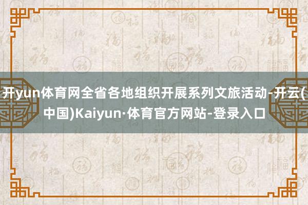 开yun体育网全省各地组织开展系列文旅活动-开云(中国)Kaiyun·体育官方网站-登录入口