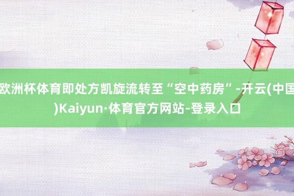 欧洲杯体育即处方凯旋流转至“空中药房”-开云(中国)Kaiyun·体育官方网站-登录入口
