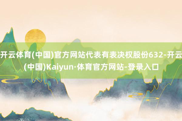 开云体育(中国)官方网站代表有表决权股份632-开云(中国)Kaiyun·体育官方网站-登录入口