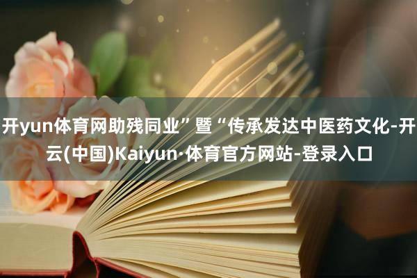 开yun体育网助残同业”暨“传承发达中医药文化-开云(中国)Kaiyun·体育官方网站-登录入口
