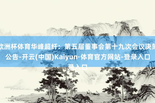 欧洲杯体育华峰超纤：第五届董事会第十九次会议决策公告-开云(中国)Kaiyun·体育官方网站-登录入口