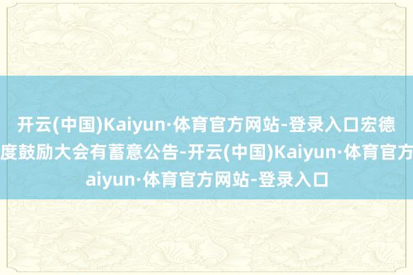 开云(中国)Kaiyun·体育官方网站-登录入口宏德股份：2024年度鼓励大会有蓄意公告-开云(中国)Kaiyun·体育官方网站-登录入口