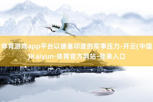 体育游戏app平台以搪塞印度的军事压力-开云(中国)Kaiyun·体育官方网站-登录入口