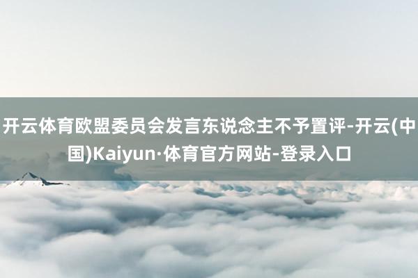 开云体育　　欧盟委员会发言东说念主不予置评-开云(中国)Kaiyun·体育官方网站-登录入口