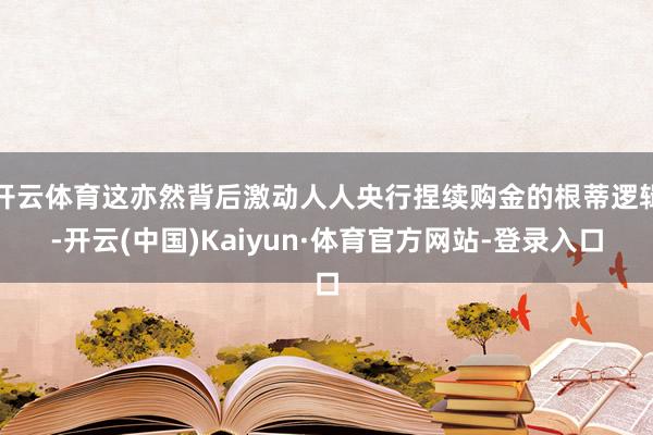 开云体育这亦然背后激动人人央行捏续购金的根蒂逻辑-开云(中国)Kaiyun·体育官方网站-登录入口