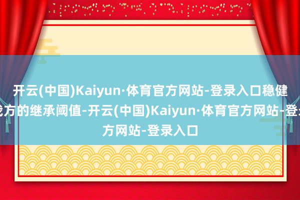 开云(中国)Kaiyun·体育官方网站-登录入口稳健提高我方的继承阈值-开云(中国)Kaiyun·体育官方网站-登录入口