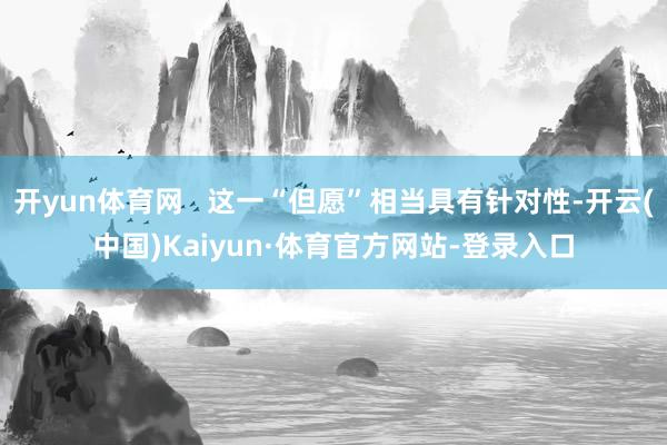 开yun体育网   这一“但愿”相当具有针对性-开云(中国)Kaiyun·体育官方网站-登录入口