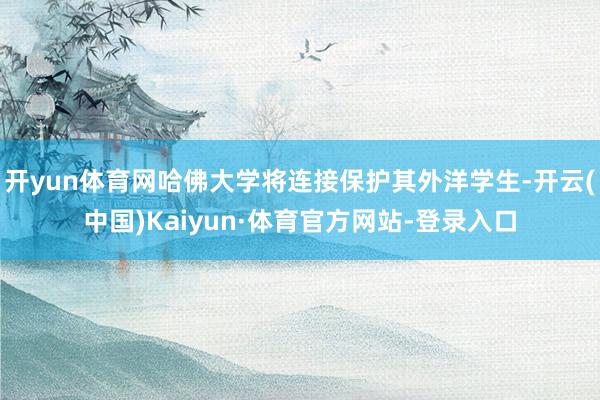 开yun体育网哈佛大学将连接保护其外洋学生-开云(中国)Kaiyun·体育官方网站-登录入口