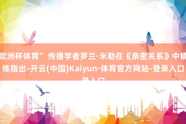 欧洲杯体育” 传播学者罗兰·米勒在《亲密关系》中精炼指出-开云(中国)Kaiyun·体育官方网站-登录入口