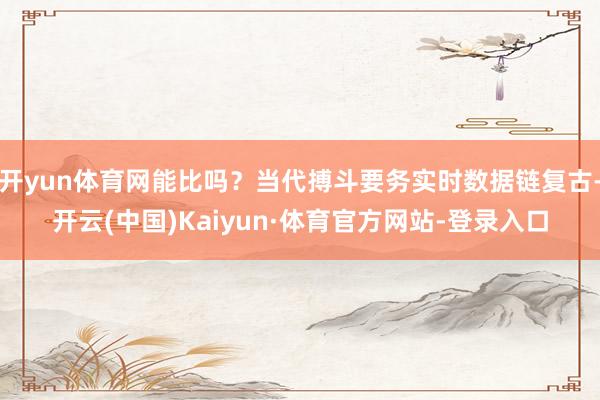 开yun体育网能比吗？当代搏斗要务实时数据链复古-开云(中国)Kaiyun·体育官方网站-登录入口