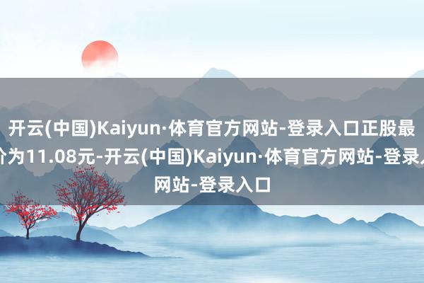 开云(中国)Kaiyun·体育官方网站-登录入口正股最新价为11.08元-开云(中国)Kaiyun·体育官方网站-登录入口