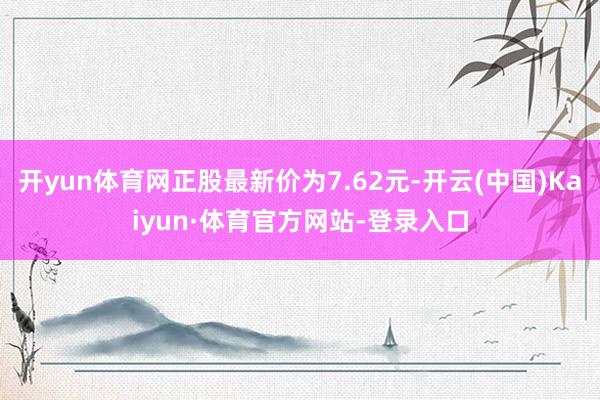 开yun体育网正股最新价为7.62元-开云(中国)Kaiyun·体育官方网站-登录入口