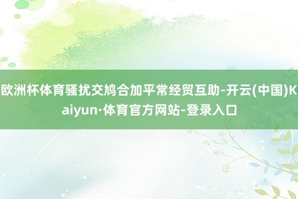 欧洲杯体育骚扰交鸠合加平常经贸互助-开云(中国)Kaiyun·体育官方网站-登录入口