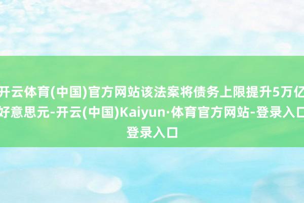 开云体育(中国)官方网站该法案将债务上限提升5万亿好意思元-开云(中国)Kaiyun·体育官方网站-登录入口