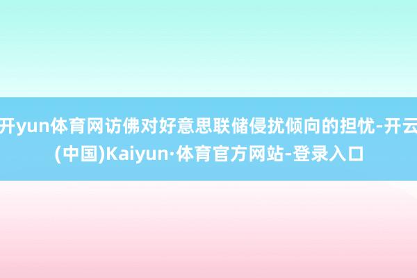 开yun体育网访佛对好意思联储侵扰倾向的担忧-开云(中国)Kaiyun·体育官方网站-登录入口