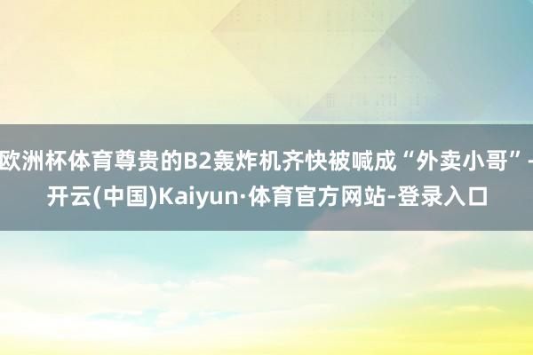 欧洲杯体育尊贵的B2轰炸机齐快被喊成“外卖小哥”-开云(中国)Kaiyun·体育官方网站-登录入口