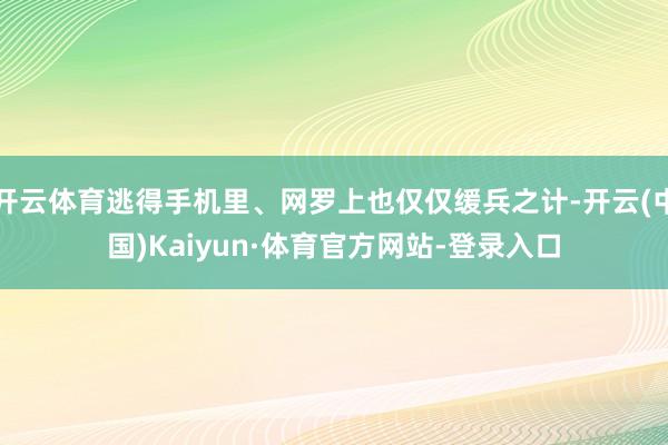 开云体育逃得手机里、网罗上也仅仅缓兵之计-开云(中国)Kaiyun·体育官方网站-登录入口