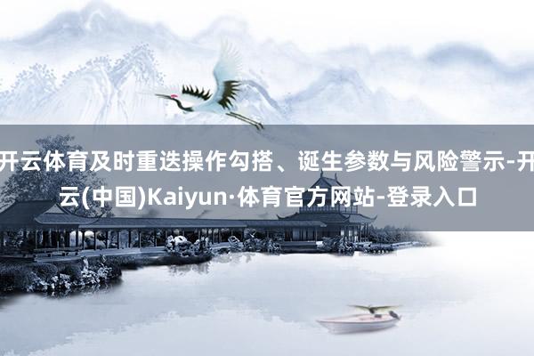 开云体育及时重迭操作勾搭、诞生参数与风险警示-开云(中国)Kaiyun·体育官方网站-登录入口