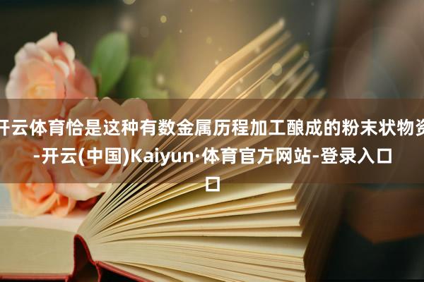 开云体育恰是这种有数金属历程加工酿成的粉末状物资-开云(中国)Kaiyun·体育官方网站-登录入口