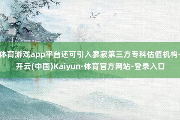 体育游戏app平台还可引入寥寂第三方专科估值机构-开云(中国)Kaiyun·体育官方网站-登录入口