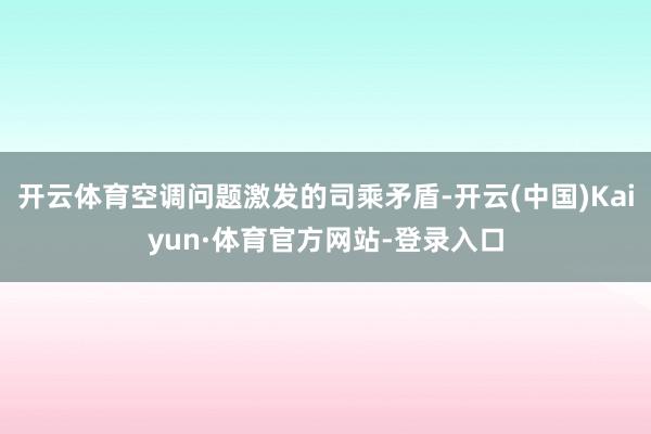 开云体育空调问题激发的司乘矛盾-开云(中国)Kaiyun·体育官方网站-登录入口