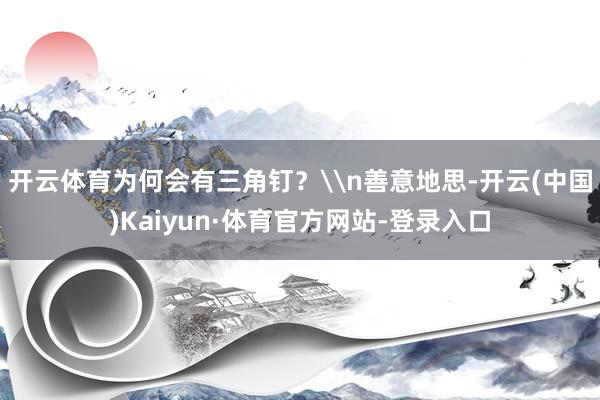 开云体育为何会有三角钉？\n善意地思-开云(中国)Kaiyun·体育官方网站-登录入口