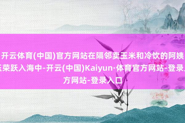 开云体育(中国)官方网站在隔邻卖玉米和冷饮的阿姨刘玉荣跃入海中-开云(中国)Kaiyun·体育官方网站-登录入口