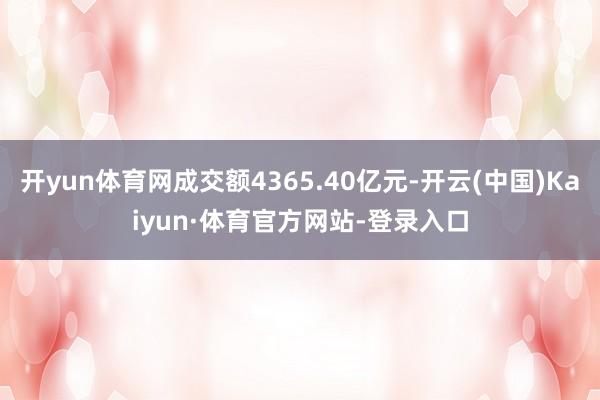 开yun体育网成交额4365.40亿元-开云(中国)Kaiyun·体育官方网站-登录入口