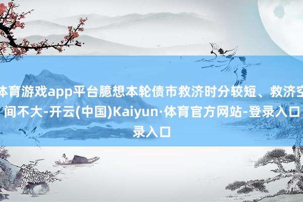 体育游戏app平台臆想本轮债市救济时分较短、救济空间不大-开云(中国)Kaiyun·体育官方网站-登录入口