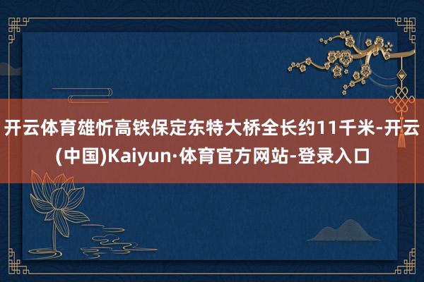 开云体育　　雄忻高铁保定东特大桥全长约11千米-开云(中国)Kaiyun·体育官方网站-登录入口