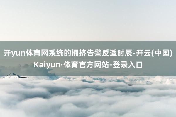 开yun体育网系统的拥挤告警反适时辰-开云(中国)Kaiyun·体育官方网站-登录入口