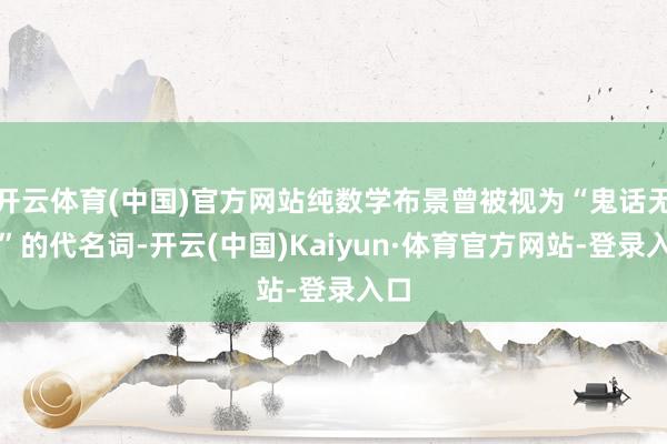 开云体育(中国)官方网站纯数学布景曾被视为“鬼话无补”的代名词-开云(中国)Kaiyun·体育官方网站-登录入口