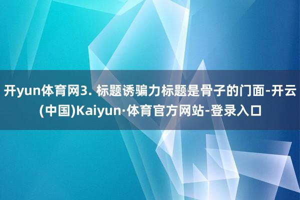 开yun体育网3. 标题诱骗力标题是骨子的门面-开云(中国)Kaiyun·体育官方网站-登录入口