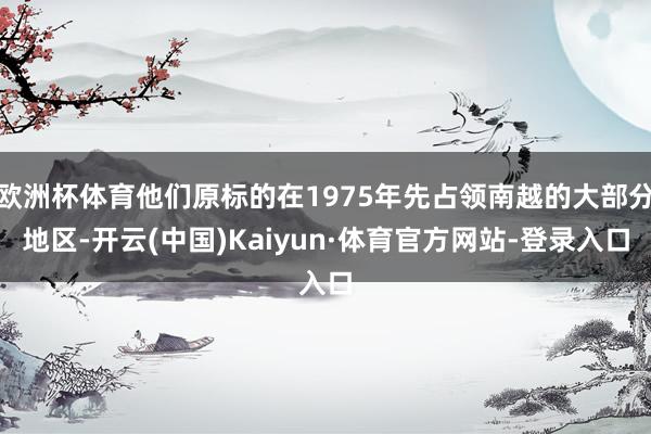 欧洲杯体育他们原标的在1975年先占领南越的大部分地区-开云(中国)Kaiyun·体育官方网站-登录入口